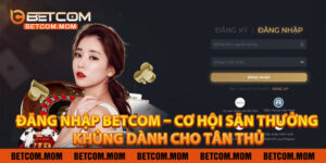 Đăng Nhập Betcom – Cơ Hội Săn Thưởng Khủng Dành Cho Tân Thủ